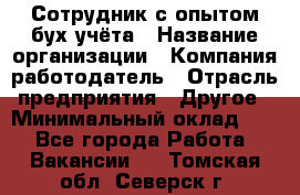 Сотрудник с опытом бух.учёта › Название организации ­ Компания-работодатель › Отрасль предприятия ­ Другое › Минимальный оклад ­ 1 - Все города Работа » Вакансии   . Томская обл.,Северск г.